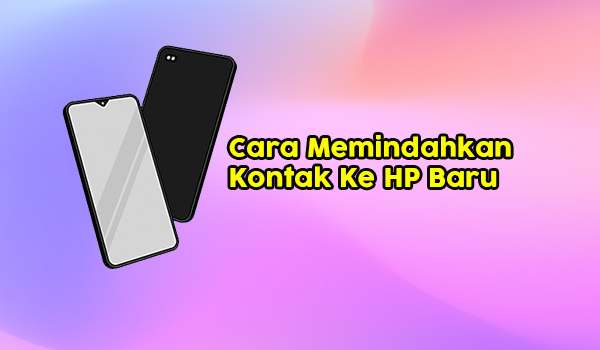 Cara Memindahkan Kontak Ke HP Baru Dengan Cepat